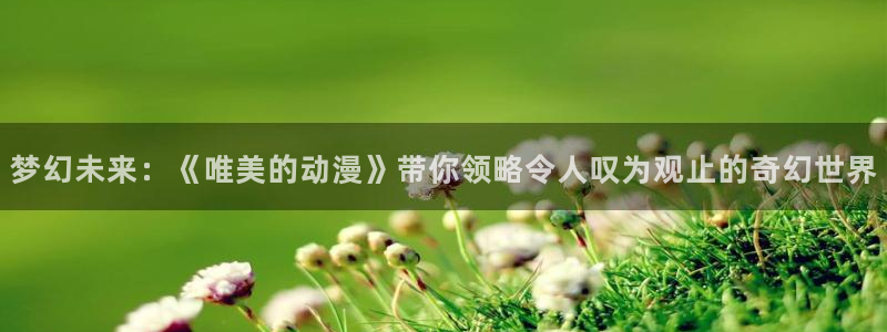 里番动漫影视：梦幻未来：《唯美的动漫》带你领略令人叹为观止的奇幻世界