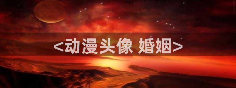 旧里番动漫：<动漫头像 婚姻>