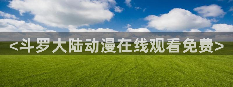 动漫 里番：<斗罗大陆动漫在线观看免费>