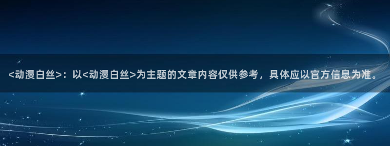 新番里番动漫：<动漫白丝>：以<动漫白丝>为主题的文章内容仅供参考，具体应以官方信息为准。