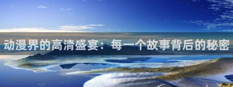 最新的里番动漫：动漫界的高清盛宴：每一个故事背后的秘密