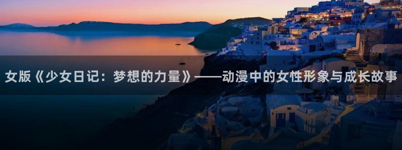 旧里番动漫观看：女版《少女日记：梦想的力量》——动漫中的女性形象与成长故事