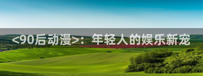里番动漫游戏：<90后动漫>：年轻人的娱乐新宠