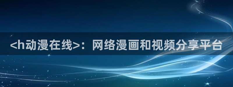 3d动漫旧里番：<h动漫在线>：网络漫画和视频分享平台