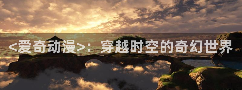 漫画肉里番：<爱奇动漫>：穿越时空的奇幻世界