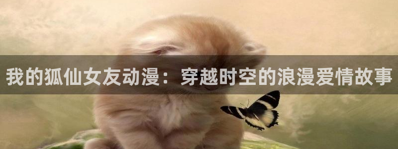 2024里番动漫：我的狐仙女友动漫：穿越时空的浪漫爱情故事