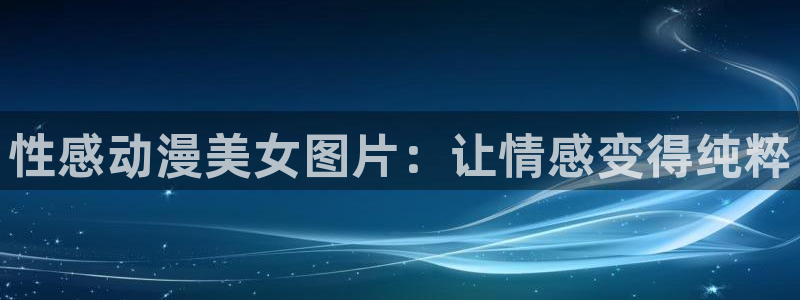 最新里番动漫推荐：性感动漫美女图片：让情感变得纯粹
