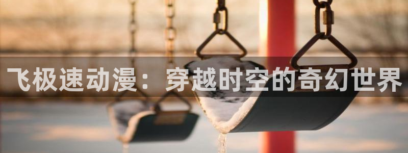 里番动漫免费下载：飞极速动漫：穿越时空的奇幻世界