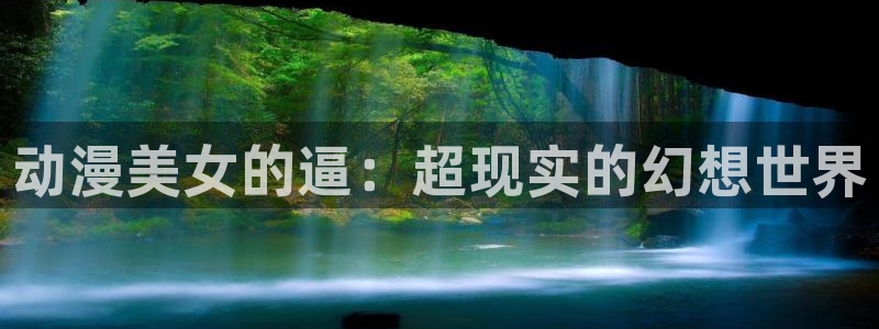 动漫里番网：动漫美女的逼：超现实的幻想世界