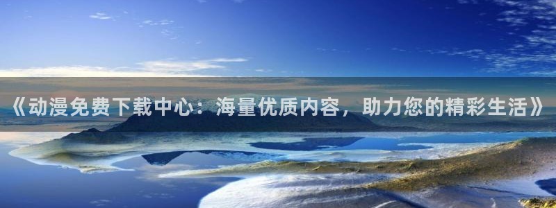 精品里番：《动漫免费下载中心：海量优质内容，助力您的精彩生活》