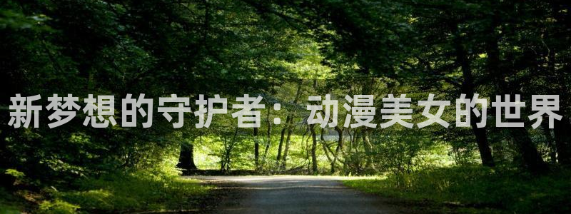 里番动漫总站：新梦想的守护者：动漫美女的世界