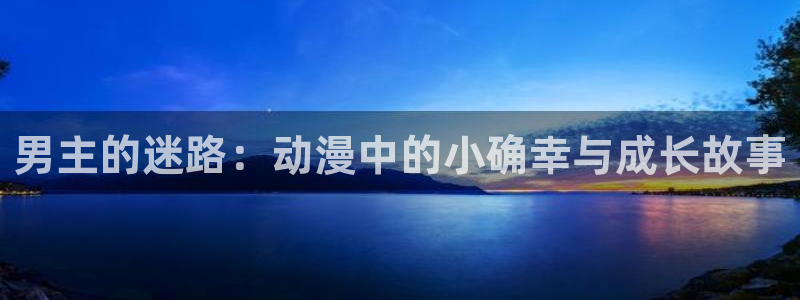 3d里番动漫在线网站：男主的迷路：动漫中的小确幸与成长故事